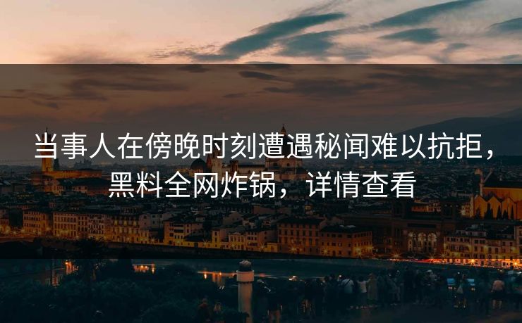 当事人在傍晚时刻遭遇秘闻难以抗拒，黑料全网炸锅，详情查看