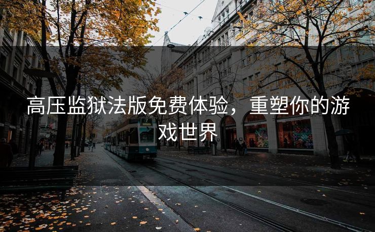 高压监狱法版免费体验，重塑你的游戏世界