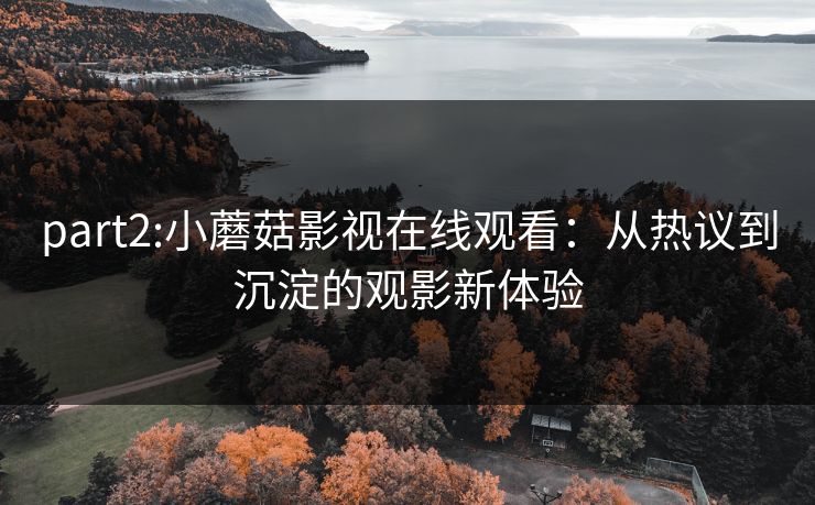 part2:小蘑菇影视在线观看：从热议到沉淀的观影新体验
