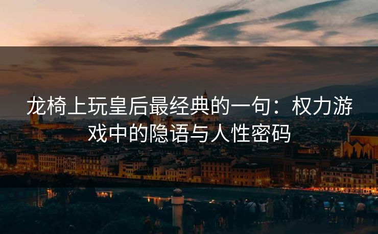 龙椅上玩皇后最经典的一句：权力游戏中的隐语与人性密码