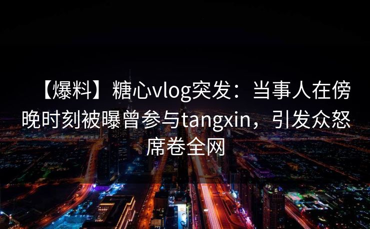 【爆料】糖心vlog突发：当事人在傍晚时刻被曝曾参与tangxin，引发众怒席卷全网