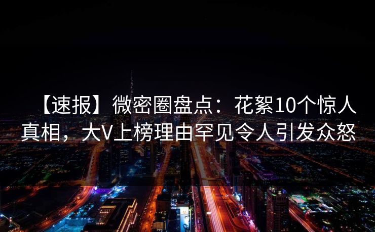 【速报】微密圈盘点:花絮10个惊人真相,大V上榜理由罕见令人引发众怒 【速报】微密圈盘点:花絮10个惊人真相,大V上榜理由罕见令人引发众怒