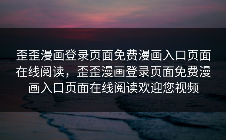 歪歪漫画登录页面免费漫画入口页面在线阅读，歪歪漫画登录页面免费漫画入口页面在线阅读欢迎您视频