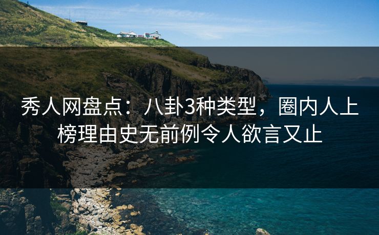 秀人网盘点:八卦3种类型,圈内人上榜理由史无前例令人欲言又止
