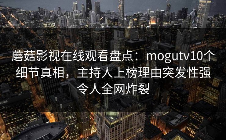 蘑菇影视在线观看盘点:mogutv10个细节真相,主持人上榜理由突发性强令人全网炸裂