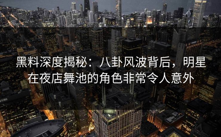 黑料深度揭秘:八卦风波背后,明星在夜店舞池的角色非常令人意外 黑料深度揭秘:八卦风波背后,明星在夜店舞池的角色非常令人意外