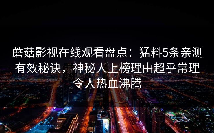 蘑菇影视在线观看盘点：猛料5条亲测有效秘诀，神秘人上榜理由超乎常理令人热血沸腾