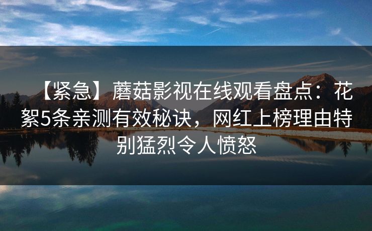 详细阅读:【紧急】蘑菇影视在线观看盘点:花絮5条亲测有效秘诀,网红上榜理由特别猛烈令人愤怒 【紧急】蘑菇影视在线观看盘点:花絮5条亲测有效秘诀,网红上榜理由特别猛烈令人愤怒