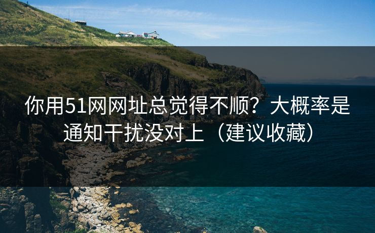 你用51网网址总觉得不顺?大概率是通知干扰没对上(建议收藏) 你用51网网址总觉得不顺?大概率是通知干扰没对上(建议收藏)