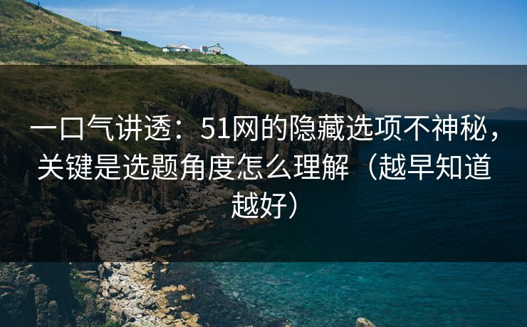 一口气讲透:51网的隐藏选项不神秘,关键是选题角度怎么理解(越早知道越好) 一口气讲透:51网的隐藏选项不神秘,关键是选题角度怎么理解(越早知道越好)