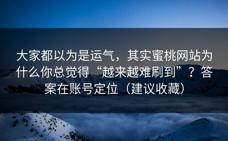 大家都以为是运气，其实蜜桃网站为什么你总觉得“越来越难刷到”？答案在账号定位（建议收藏）