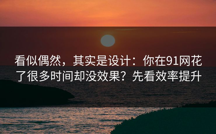 详细阅读:看似偶然,其实是设计:你在91网花了很多时间却没效果?先看效率提升 看似偶然,其实是设计:你在91网花了很多时间却没效果?先看效率提升