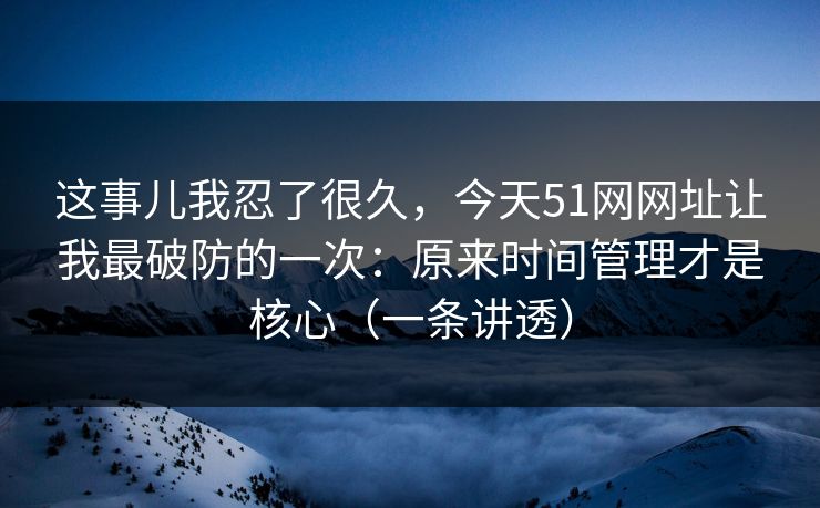 详细阅读:这事儿我忍了很久,今天51网网址让我最破防的一次:原来时间管理才是核心(一条讲透) 这事儿我忍了很久,今天51网网址让我最破防的一次:原来时间管理才是核心(一条讲透)