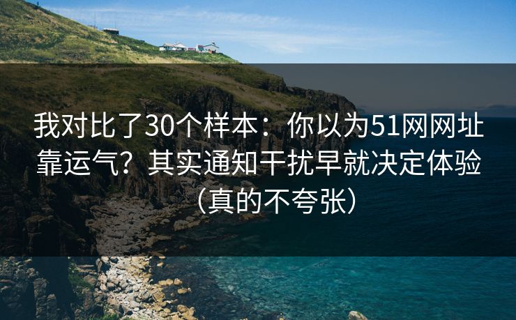 我对比了30个样本：你以为51网网址靠运气？其实通知干扰早就决定体验（真的不夸张）