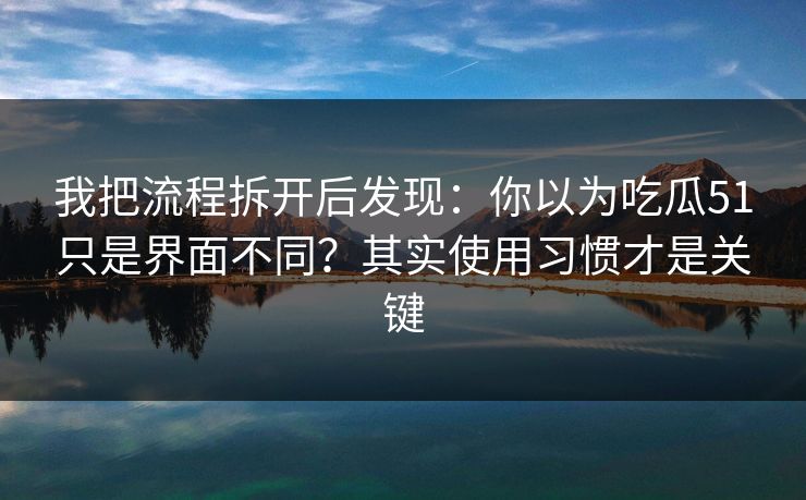 我把流程拆开后发现：你以为吃瓜51只是界面不同？其实使用习惯才是关键