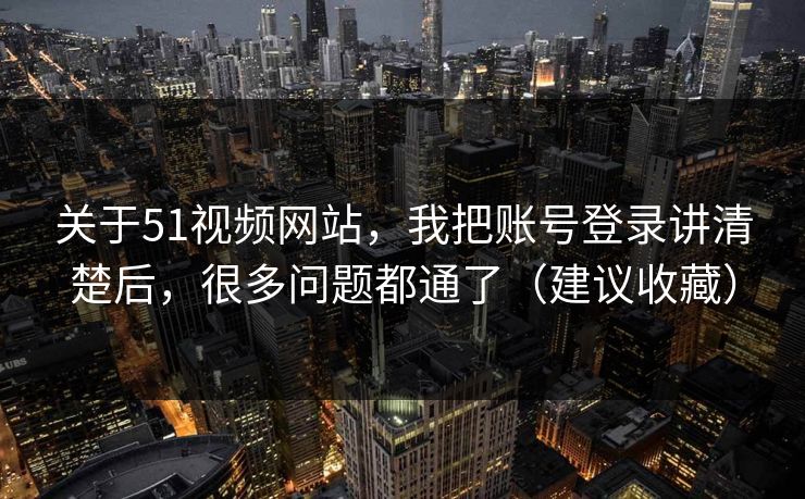 关于51视频网站，我把账号登录讲清楚后，很多问题都通了（建议收藏）