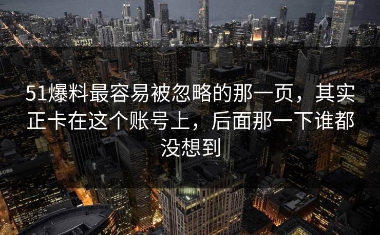 51爆料最容易被忽略的那一页，其实正卡在这个账号上，后面那一下谁都没想到
