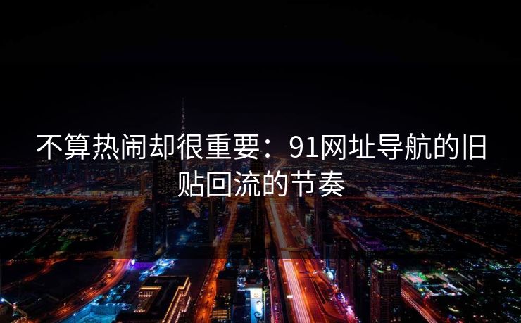 详细阅读:不算热闹却很重要:91网址导航的旧贴回流的节奏 不算热闹却很重要:91网址导航的旧贴回流的节奏