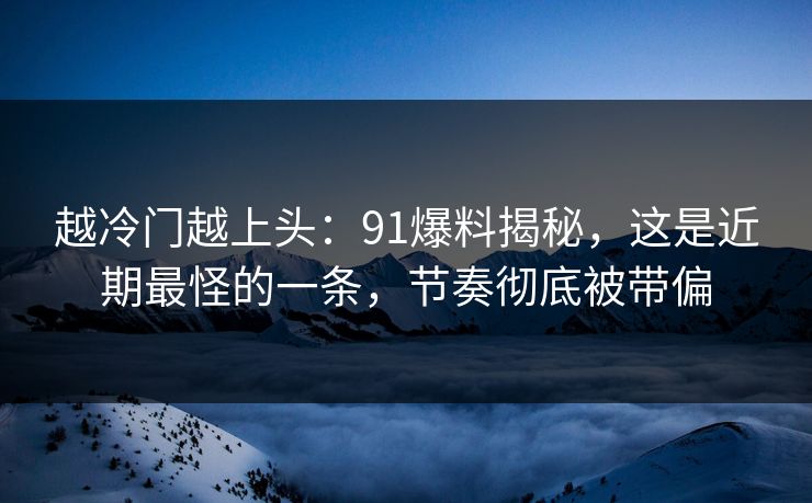 越冷门越上头：91爆料揭秘，这是近期最怪的一条，节奏彻底被带偏
