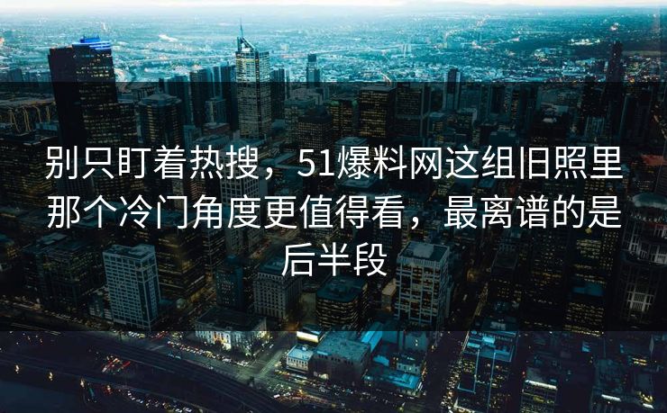详细阅读:别只盯着热搜,51爆料网这组旧照里那个冷门角度更值得看,最离谱的是后半段 别只盯着热搜,51爆料网这组旧照里那个冷门角度更值得看,最离谱的是后半段