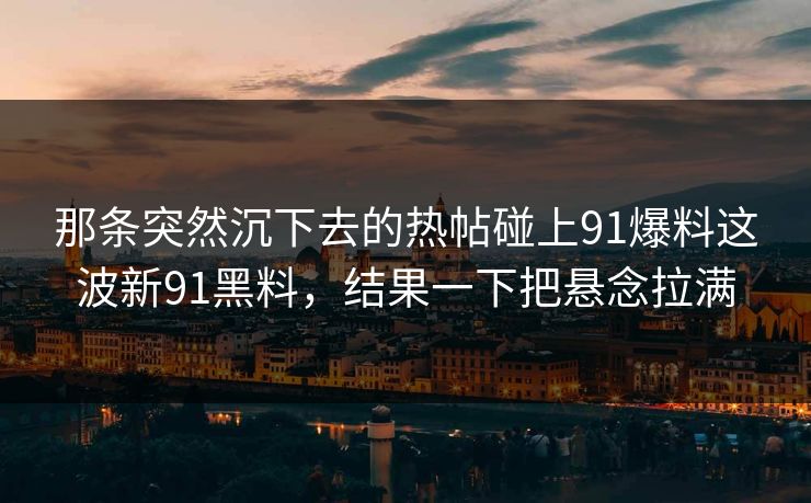 那条突然沉下去的热帖碰上91爆料这波新91黑料,结果一下把悬念拉满 那条突然沉下去的热帖碰上91爆料这波新91黑料,结果一下把悬念拉满