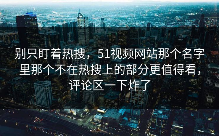 别只盯着热搜，51视频网站那个名字里那个不在热搜上的部分更值得看，评论区一下炸了